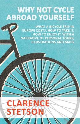 Cover of Why Not Cycle Abroad Yourself - What a Bicycle Trip in Europe Costs. How to Take it, How to Enjoy it, with a Narrative of Personal Tours, Illustrations and Maps