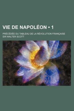 Cover of Vie de Napoleon (1); Precedee Du Tableau de La Revolution Francaise