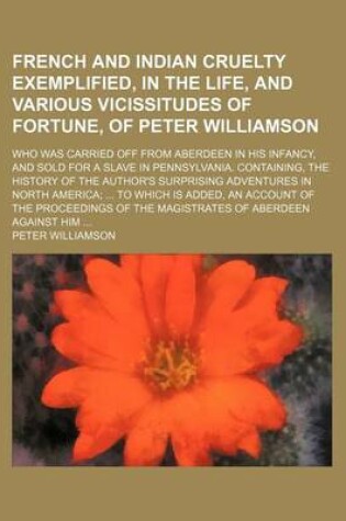 Cover of French and Indian Cruelty Exemplified, in the Life, and Various Vicissitudes of Fortune, of Peter Williamson; Who Was Carried Off from Aberdeen in His Infancy, and Sold for a Slave in Pennsylvania. Containing, the History of the Author's