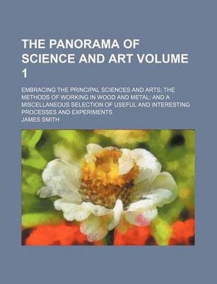 Book cover for The Panorama of Science and Art Volume 1; Embracing the Principal Sciences and Arts the Methods of Working in Wood and Metal and a Miscellaneous Selection of Useful and Interesting Processes and Experiments