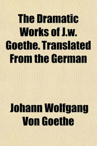 Cover of The Dramatic Works of J.W. Goethe. Translated from the German