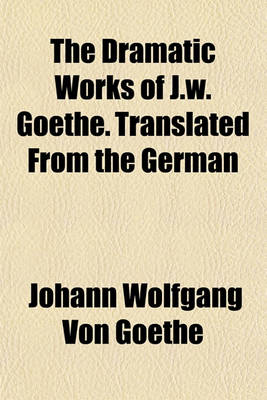 Book cover for The Dramatic Works of J.W. Goethe. Translated from the German