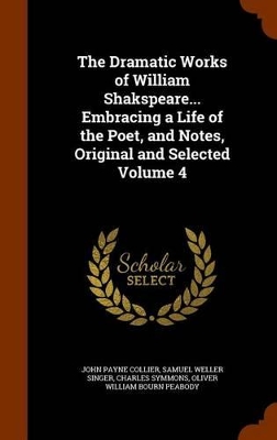 Book cover for The Dramatic Works of William Shakspeare... Embracing a Life of the Poet, and Notes, Original and Selected Volume 4