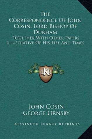 Cover of The Correspondence of John Cosin, Lord Bishop of Durham the Correspondence of John Cosin, Lord Bishop of Durham