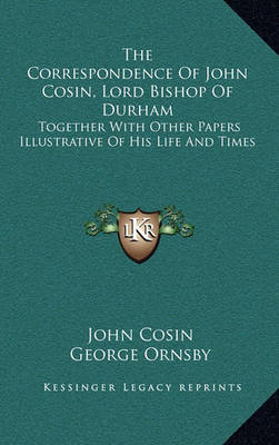 Book cover for The Correspondence of John Cosin, Lord Bishop of Durham the Correspondence of John Cosin, Lord Bishop of Durham