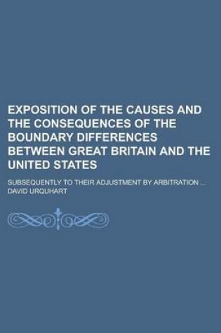 Cover of Exposition of the Causes and the Consequences of the Boundary Differences Between Great Britain and the United States; Subsequently to Their Adjustmen