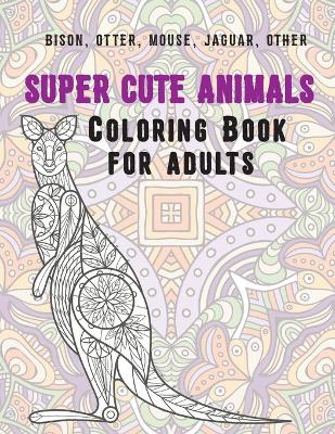 Cover of Super Cute Animals - Coloring Book for adults - Bison, Otter, Mouse, Jaguar, other