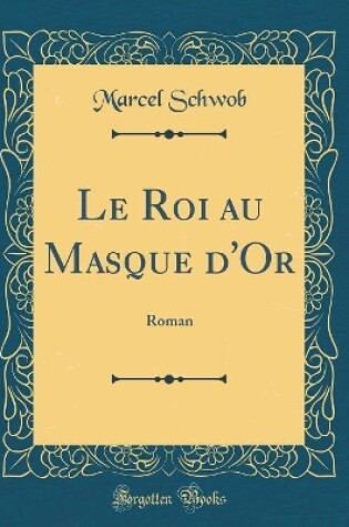 Cover of Le Roi au Masque d'Or: Roman (Classic Reprint)
