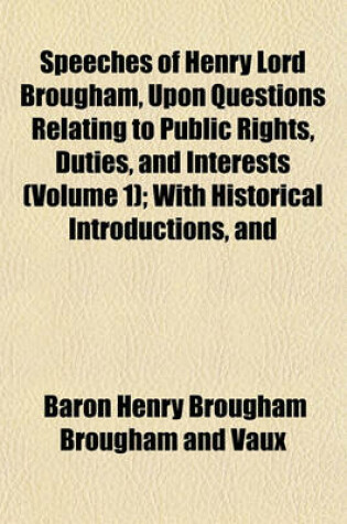 Cover of Speeches of Henry Lord Brougham, Upon Questions Relating to Public Rights, Duties, and Interests Volume 1; With Historical Introductions, and a Critical Dissertation Upon the Eloquence of the Ancients