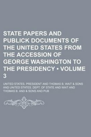 Cover of State Papers and Publick Documents of the United States from the Accession of George Washington to the Presidency (Volume 3)