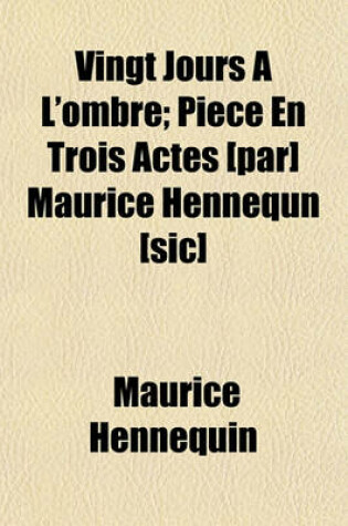 Cover of Vingt Jours A L'Ombre; Piece En Trois Actes [Par] Maurice Hennequn [Sic]