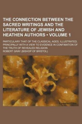 Cover of The Connection Between the Sacred Writings and the Literature of Jewish and Heathen Authors (Volume 1); Particulary That of the Classical Ages, Illustrated, Principally with a View to Evidence in Confimation of the Truth of Revealed Religion