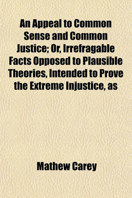 Book cover for An Appeal to Common Sense and Common Justice; Or, Irrefragable Facts Opposed to Plausible Theories, Intended to Prove the Extreme Injustice, as