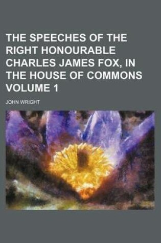 Cover of The Speeches of the Right Honourable Charles James Fox, in the House of Commons Volume 1