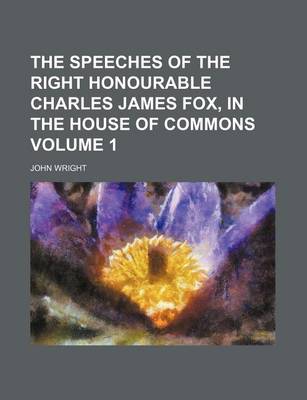 Book cover for The Speeches of the Right Honourable Charles James Fox, in the House of Commons Volume 1