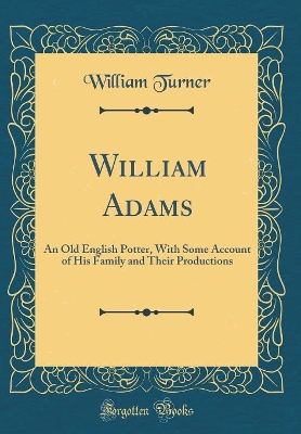 Book cover for William Adams: An Old English Potter, With Some Account of His Family and Their Productions (Classic Reprint)