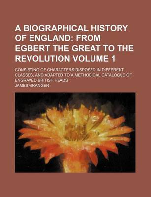 Book cover for A Biographical History of England Volume 1; From Egbert the Great to the Revolution. Consisting of Characters Disposed in Different Classes, and Adapted to a Methodical Catalogue of Engraved British Heads