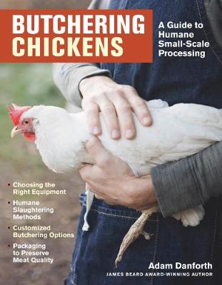 Butchering Chickens: A Guide to Humane, Small-Scale Processing by Adam Danforth