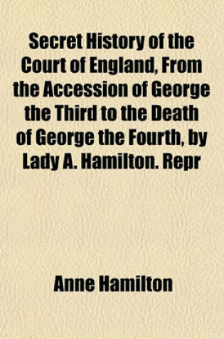 Cover of Secret History of the Court of England, from the Accession of George the Third to the Death of George the Fourth, by Lady A. Hamilton. Repr