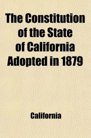 Cover of The Constitution of the State of California Adopted in 1879; With References to Similar Provisions in the Constitutions of Other States, and to the Decisions of the Courts of the United States, the Supreme Court of California, and the Supreme Courts of Such Ot