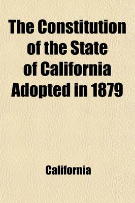 Book cover for The Constitution of the State of California Adopted in 1879; With References to Similar Provisions in the Constitutions of Other States, and to the Decisions of the Courts of the United States, the Supreme Court of California, and the Supreme Courts of Such Ot