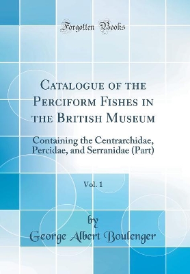 Book cover for Catalogue of the Perciform Fishes in the British Museum, Vol. 1: Containing the Centrarchidae, Percidae, and Serranidae (Part) (Classic Reprint)