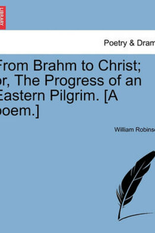 Cover of From Brahm to Christ; Or, the Progress of an Eastern Pilgrim. [A Poem.]