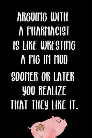 Cover of Arguing with a Pharmacist Is Like Wrestling a Pig in Mud Sooner or Later You Realize That They Like It