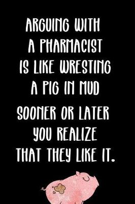 Book cover for Arguing with a Pharmacist Is Like Wrestling a Pig in Mud Sooner or Later You Realize That They Like It