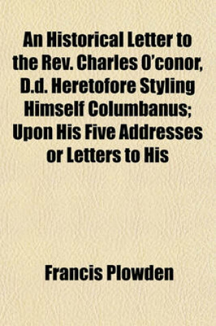 Cover of An Historical Letter to the REV. Charles 0'conor, D.D. Heretofore Styling Himself Columbanus; Upon His Five Addresses or Letters to His