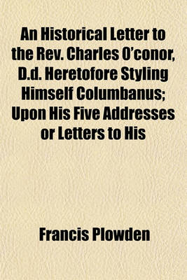 Book cover for An Historical Letter to the REV. Charles 0'conor, D.D. Heretofore Styling Himself Columbanus; Upon His Five Addresses or Letters to His