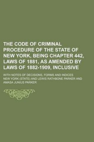 Cover of The Code of Criminal Procedure of the State of New York, Being Chapter 442, Laws of 1881, as Amended by Laws of 1882-1909, Inclusive; With Notes of de