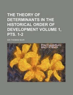 Book cover for The Theory of Determinants in the Historical Order of Development Volume 1, Pts. 1-2