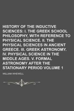 Cover of History of the Inductive Sciences (Volume 1); I. the Greek School Philosophy, with Reference to Physical Science. II. the Physical Sciences in