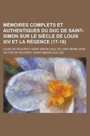 Cover of Memoires Complets Et Authentiques Du Duc de Saint-Simon Sur Le Siecle de Louis XIV Et La Regence (17-18)