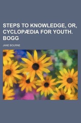Cover of Steps to Knowledge, Or, Cyclopaedia for Youth. Bogg
