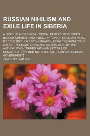 Cover of Russian Nihilism and Exile Life in Siberia; A Graphic and Chronological History of Russia's Bloody Nemesis, and a Description of Exile Life in All Its True But Horrifying Phases, Being the Results of a Tour Through Russia and Siberia Made by the Author, Wh