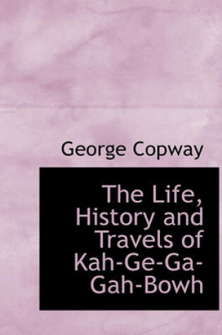 Cover of The Life, History and Travels of Kah-GE-Ga-Gah-Bowh