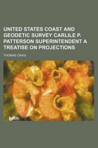 Cover of United States Coast and Geodetic Survey Carlile P. Patterson Superintendent a Treatise on Projections