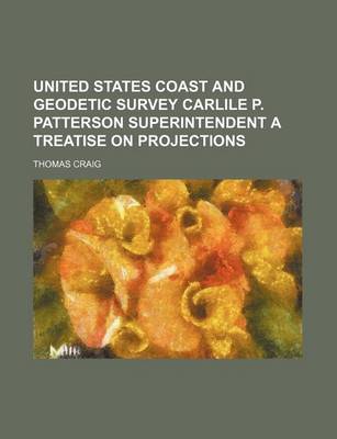 Book cover for United States Coast and Geodetic Survey Carlile P. Patterson Superintendent a Treatise on Projections