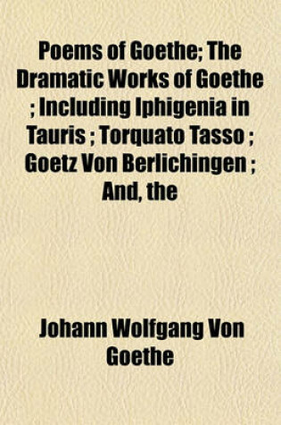 Cover of The Poems of Goethe; The Dramatic Works of Goethe; Including Iphigenia in Tauris; Torquato Tasso; Goetz Von Berlichingen; And