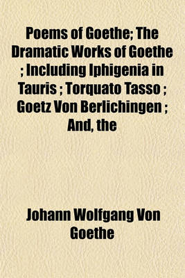 Book cover for The Poems of Goethe; The Dramatic Works of Goethe; Including Iphigenia in Tauris; Torquato Tasso; Goetz Von Berlichingen; And