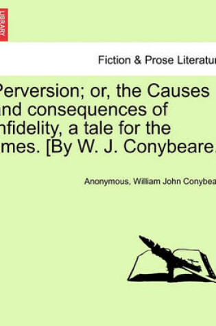 Cover of Perversion; Or, the Causes and Consequences of Infidelity, a Tale for the Times. [By W. J. Conybeare.]