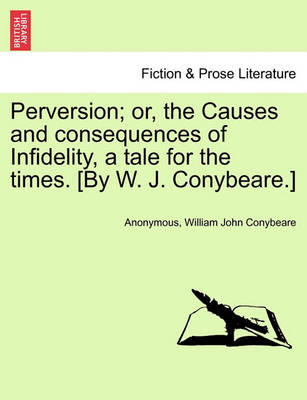 Book cover for Perversion; Or, the Causes and Consequences of Infidelity, a Tale for the Times. [By W. J. Conybeare.]