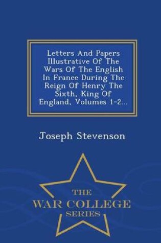 Cover of Letters and Papers Illustrative of the Wars of the English in France During the Reign of Henry the Sixth, King of England, Volumes 1-2... - War College Series