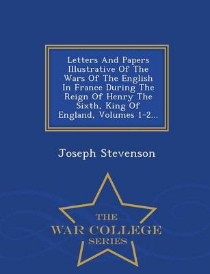 Book cover for Letters and Papers Illustrative of the Wars of the English in France During the Reign of Henry the Sixth, King of England, Volumes 1-2... - War College Series