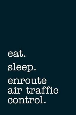 Cover of Eat. Sleep. Enroute Air Traffic Control. - Lined Notebook