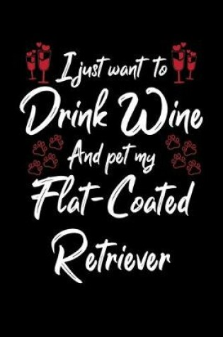 Cover of I Just Wanna Drink Wine And Pet My Flat Coated Retriever