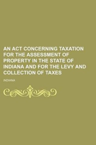 Cover of An ACT Concerning Taxation for the Assessment of Property in the State of Indiana and for the Levy and Collection of Taxes