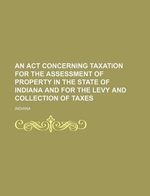 Book cover for An ACT Concerning Taxation for the Assessment of Property in the State of Indiana and for the Levy and Collection of Taxes